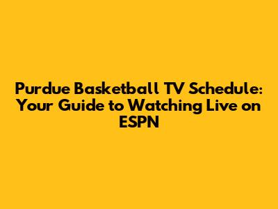 Purdue Basketball TV Schedule: Your Guide to Watching Live on ESPN