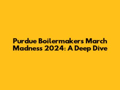 Purdue Boilermakers March Madness 2024: A Deep Dive