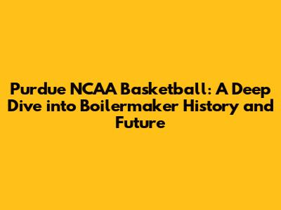Purdue NCAA Basketball: A Deep Dive into Boilermaker History and Future