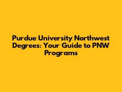 Purdue University Northwest Degrees: Your Guide to PNW Programs