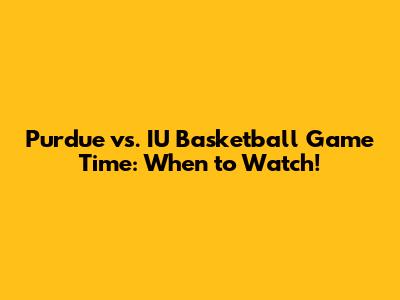 Purdue vs. IU Basketball Game Time: When to Watch!