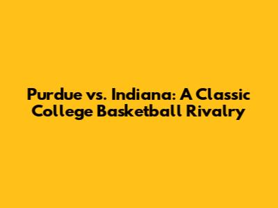 Purdue vs. Indiana: A Classic College Basketball Rivalry