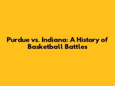 Purdue vs. Indiana: A History of Basketball Battles