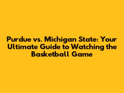 Purdue vs. Michigan State: Your Ultimate Guide to Watching the Basketball Game