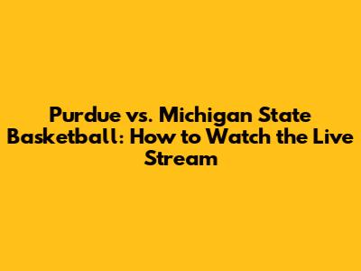 Purdue vs. Michigan State Basketball: How to Watch the Live Stream