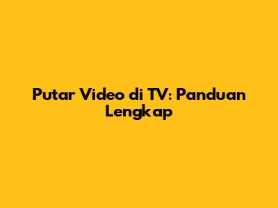 Putar Video di TV: Panduan Lengkap