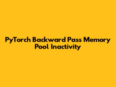 PyTorch Backward Pass Memory Pool Inactivity