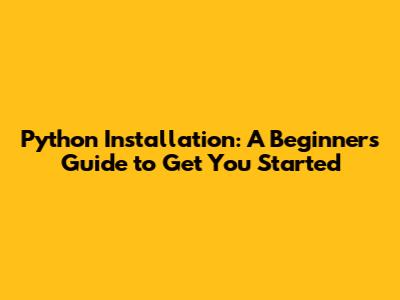 Python Installation: A Beginner's Guide to Get You Started