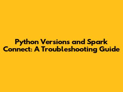 Python Versions and Spark Connect: A Troubleshooting Guide