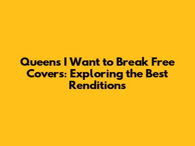 Queen's 'I Want to Break Free' Covers: Exploring the Best Renditions