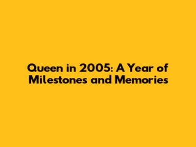 Queen in 2005: A Year of Milestones and Memories