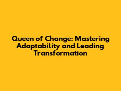 Queen of Change: Mastering Adaptability and Leading Transformation