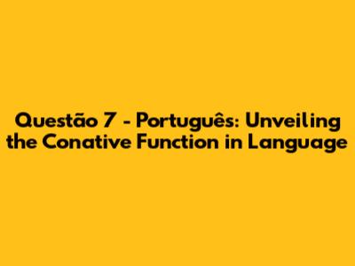 Questão 7 - Português: Unveiling the Conative Function in Language