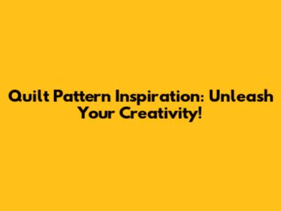 Quilt Pattern Inspiration: Unleash Your Creativity!