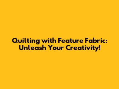 Quilting with Feature Fabric: Unleash Your Creativity!