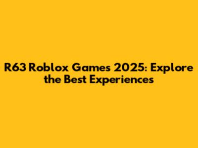 R63 Roblox Games 2025: Explore the Best Experiences