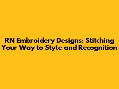 RN Embroidery Designs: Stitching Your Way to Style and Recognition