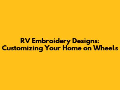 RV Embroidery Designs: Customizing Your Home on Wheels
