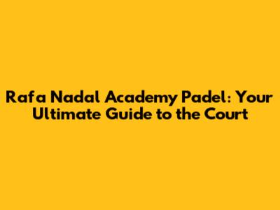 Rafa Nadal Academy Padel: Your Ultimate Guide to the Court