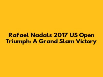 Rafael Nadal's 2017 US Open Triumph: A Grand Slam Victory