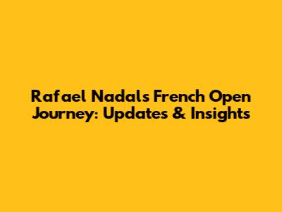 Rafael Nadal's French Open Journey: Updates & Insights
