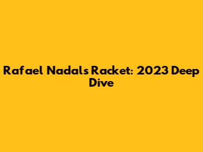 Rafael Nadal's Racket: 2023 Deep Dive