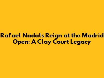 Rafael Nadal's Reign at the Madrid Open: A Clay Court Legacy