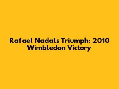 Rafael Nadal's Triumph: 2010 Wimbledon Victory