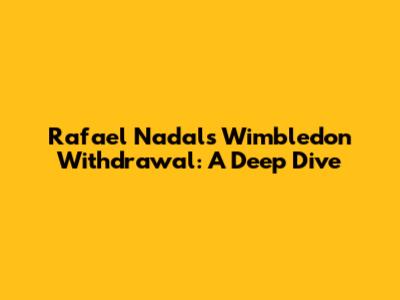 Rafael Nadal's Wimbledon Withdrawal: A Deep Dive