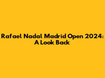 Rafael Nadal Madrid Open 2024: A Look Back