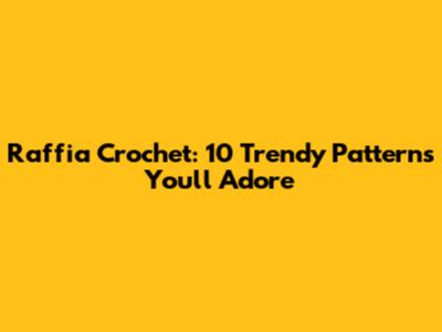 Raffia Crochet: 10 Trendy Patterns You'll Adore