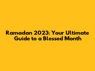 Ramadan 2023: Your Ultimate Guide to a Blessed Month