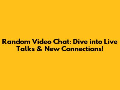 Random Video Chat: Dive into Live Talks & New Connections!
