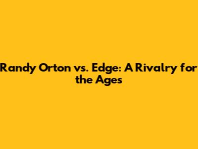 Randy Orton vs. Edge: A Rivalry for the Ages