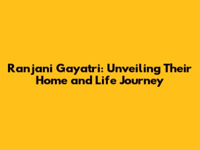 Ranjani Gayatri: Unveiling Their Home and Life Journey