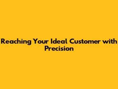 Reaching Your Ideal Customer with Precision