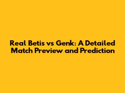 Real Betis vs Genk: A Detailed Match Preview and Prediction