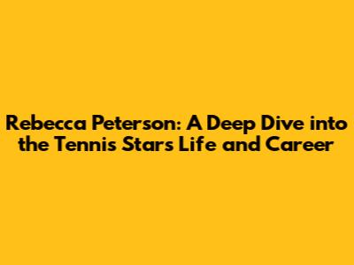 Rebecca Peterson: A Deep Dive into the Tennis Star's Life and Career