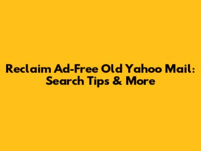 Reclaim Ad-Free Old Yahoo Mail: Search Tips & More
