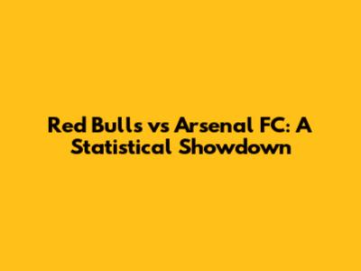 Red Bulls vs Arsenal FC: A Statistical Showdown