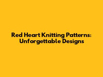 Red Heart Knitting Patterns: Unforgettable Designs