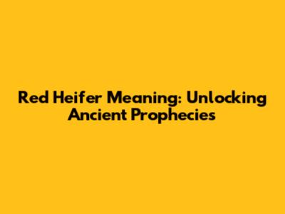 Red Heifer Meaning: Unlocking Ancient Prophecies
