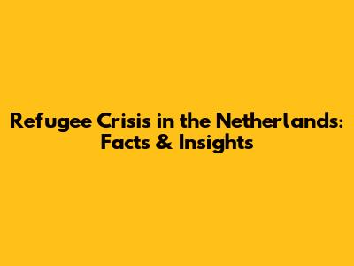 Refugee Crisis in the Netherlands: Facts & Insights