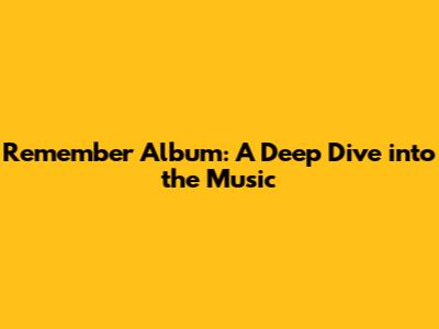 Remember Album: A Deep Dive into the Music