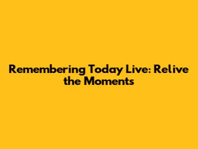 Remembering Today Live: Relive the Moments