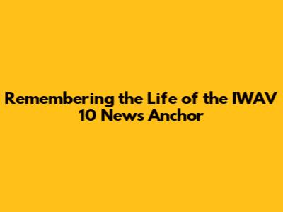 Remembering the Life of the IWAV 10 News Anchor