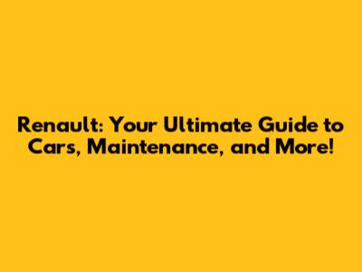 Renault: Your Ultimate Guide to Cars, Maintenance, and More!