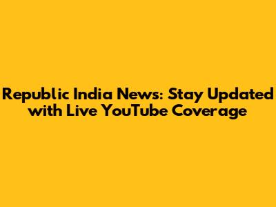 Republic India News: Stay Updated with Live YouTube Coverage