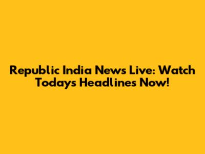 Republic India News Live: Watch Today's Headlines Now!