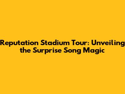 Reputation Stadium Tour: Unveiling the Surprise Song Magic